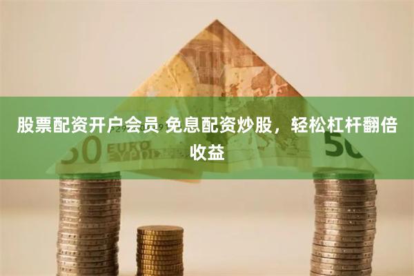 股票配资开户会员 免息配资炒股，轻松杠杆翻倍收益