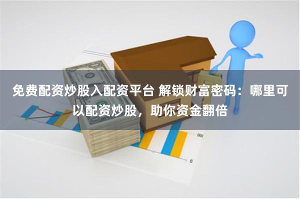 免费配资炒股入配资平台 解锁财富密码：哪里可以配资炒股，助你资金翻倍