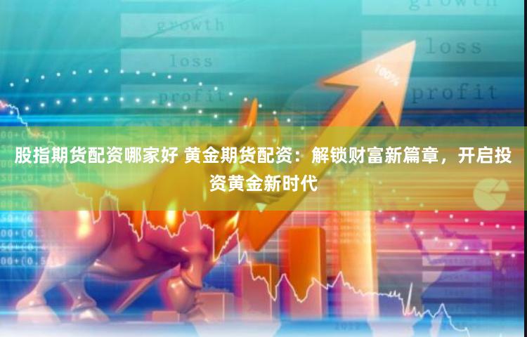 股指期货配资哪家好 黄金期货配资：解锁财富新篇章，开启投资黄金新时代
