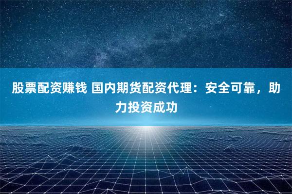 股票配资赚钱 国内期货配资代理：安全可靠，助力投资成功