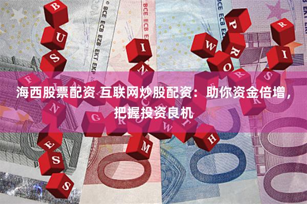 海西股票配资 互联网炒股配资：助你资金倍增，把握投资良机