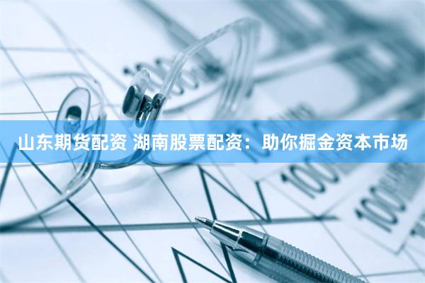 山东期货配资 湖南股票配资：助你掘金资本市场