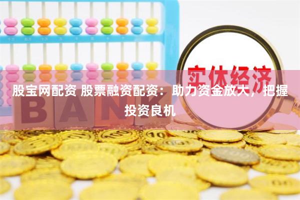 股宝网配资 股票融资配资：助力资金放大，把握投资良机