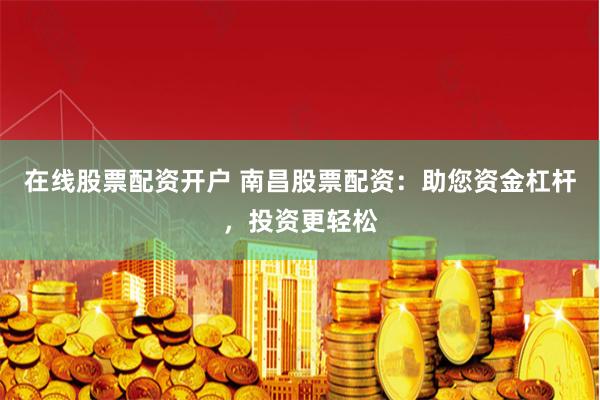 在线股票配资开户 南昌股票配资：助您资金杠杆，投资更轻松