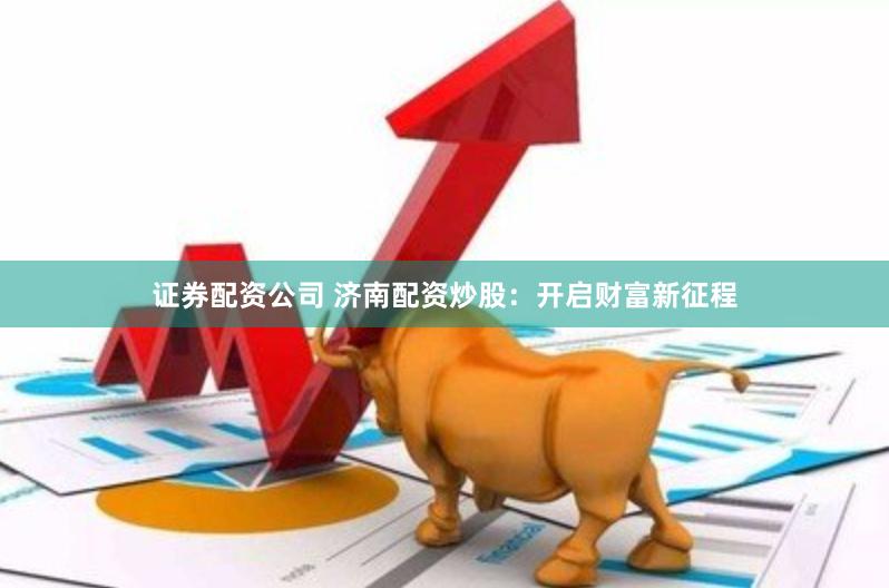 证券配资公司 济南配资炒股：开启财富新征程