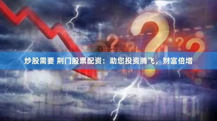 炒股需要 荆门股票配资：助您投资腾飞，财富倍增
