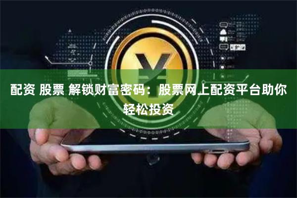 配资 股票 解锁财富密码：股票网上配资平台助你轻松投资