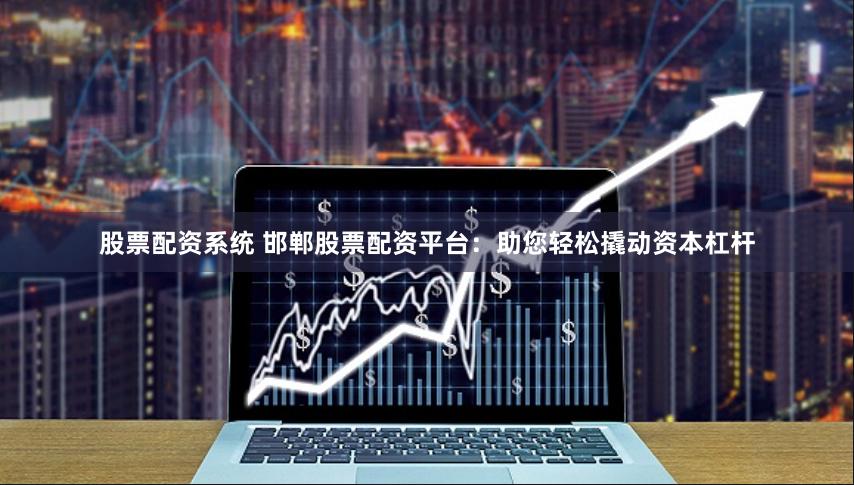 股票配资系统 邯郸股票配资平台：助您轻松撬动资本杠杆