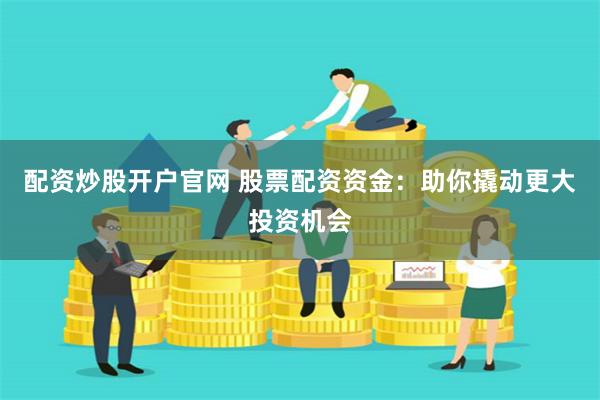 配资炒股开户官网 股票配资资金：助你撬动更大投资机会