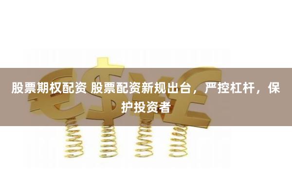 股票期权配资 股票配资新规出台，严控杠杆，保护投资者