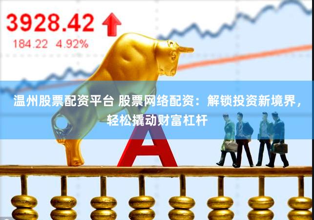 温州股票配资平台 股票网络配资：解锁投资新境界，轻松撬动财富杠杆