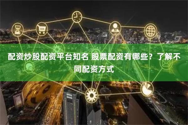 配资炒股配资平台知名 股票配资有哪些？了解不同配资方式