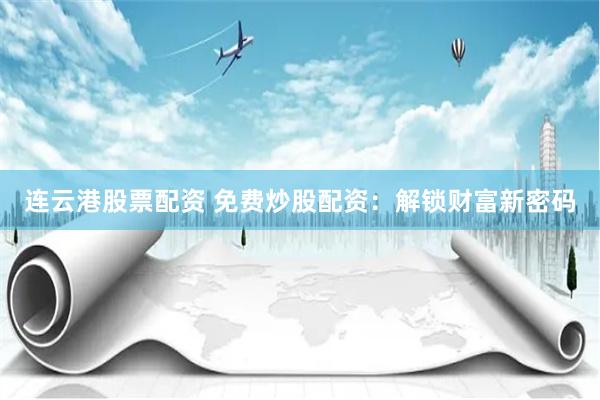 连云港股票配资 免费炒股配资：解锁财富新密码