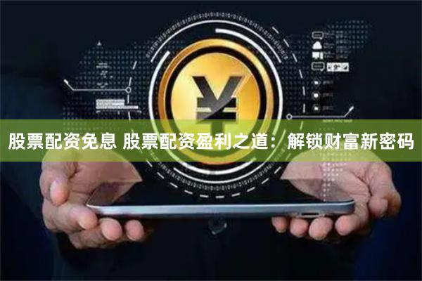 股票配资免息 股票配资盈利之道：解锁财富新密码