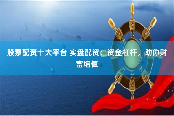 股票配资十大平台 实盘配资：资金杠杆，助你财富增值