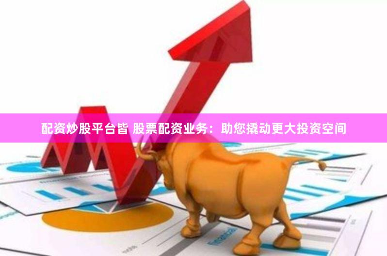 配资炒股平台皆 股票配资业务：助您撬动更大投资空间