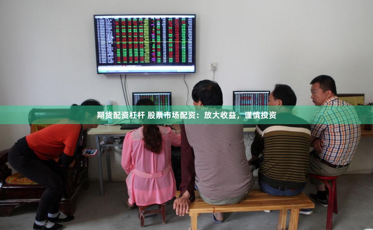 期货配资杠杆 股票市场配资：放大收益，谨慎投资