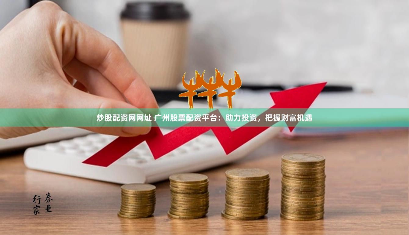 炒股配资网网址 广州股票配资平台：助力投资，把握财富机遇