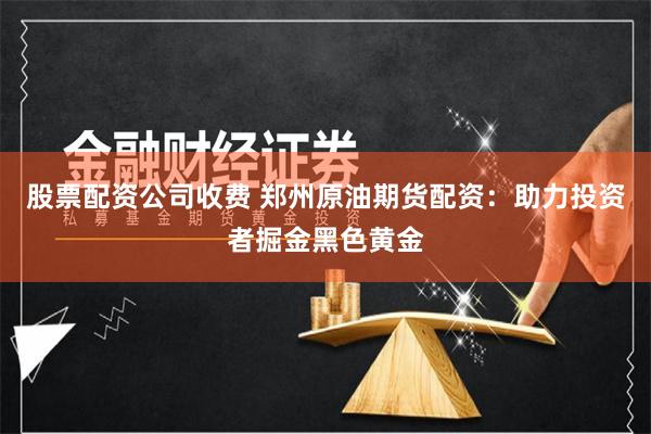 股票配资公司收费 郑州原油期货配资：助力投资者掘金黑色黄金