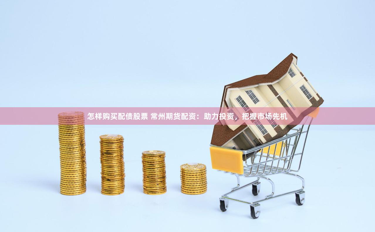 怎样购买配债股票 常州期货配资：助力投资，把握市场先机