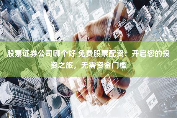 股票证券公司哪个好 免费股票配资：开启您的投资之旅，无需资金门槛