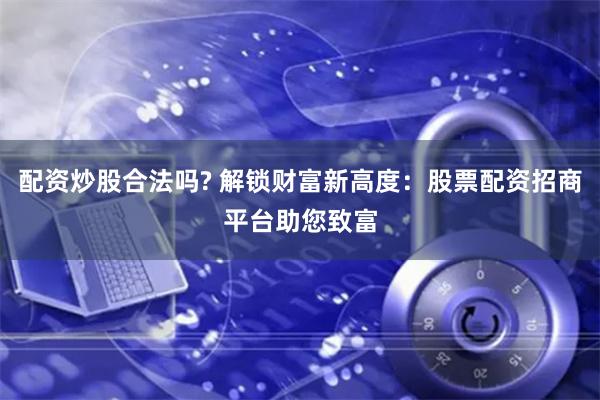 配资炒股合法吗? 解锁财富新高度：股票配资招商平台助您致富
