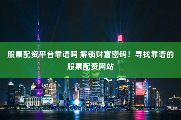 股票配资平台靠谱吗 解锁财富密码！寻找靠谱的股票配资网站