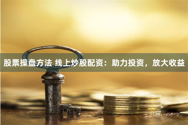 股票操盘方法 线上炒股配资：助力投资，放大收益