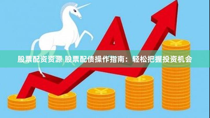股票配资资源 股票配债操作指南：轻松把握投资机会