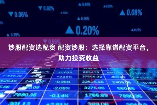 炒股配资选配资 配资炒股：选择靠谱配资平台，助力投资收益