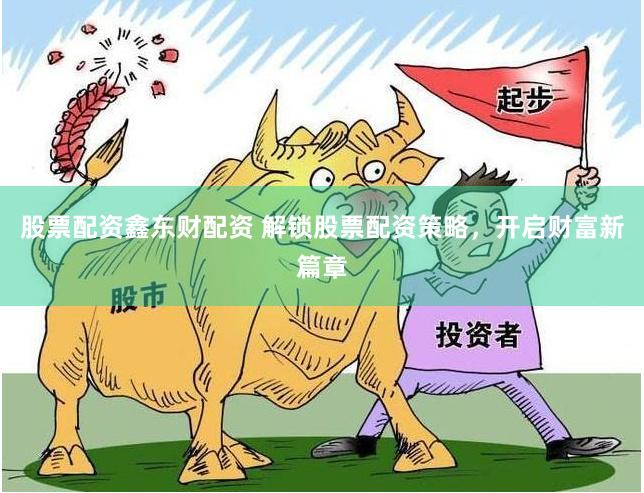 股票配资鑫东财配资 解锁股票配资策略，开启财富新篇章