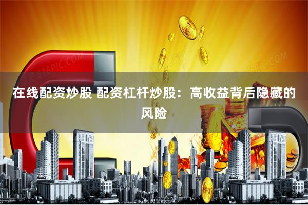 在线配资炒股 配资杠杆炒股：高收益背后隐藏的风险