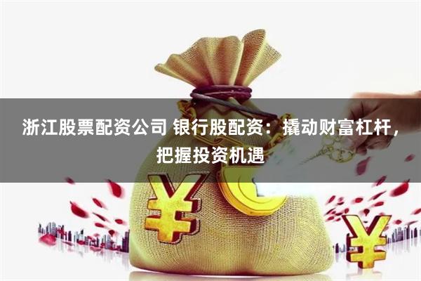 浙江股票配资公司 银行股配资：撬动财富杠杆，把握投资机遇