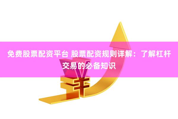 免费股票配资平台 股票配资规则详解：了解杠杆交易的必备知识