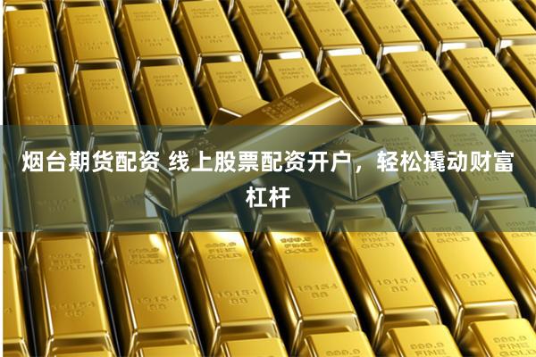 烟台期货配资 线上股票配资开户，轻松撬动财富杠杆