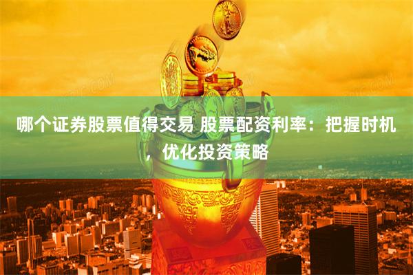 哪个证券股票值得交易 股票配资利率：把握时机，优化投资策略