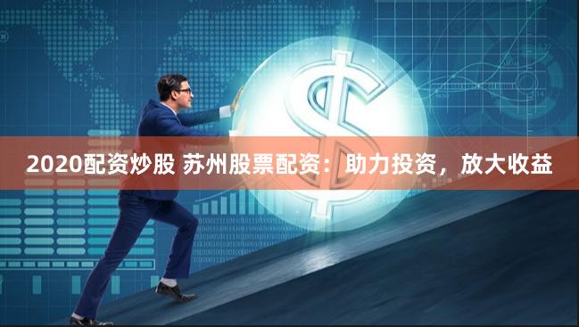 2020配资炒股 苏州股票配资：助力投资，放大收益