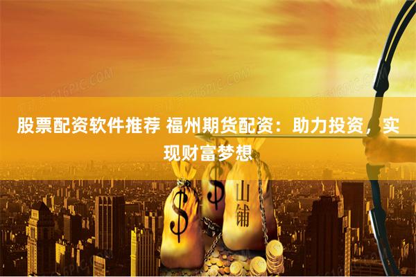 股票配资软件推荐 福州期货配资：助力投资，实现财富梦想
