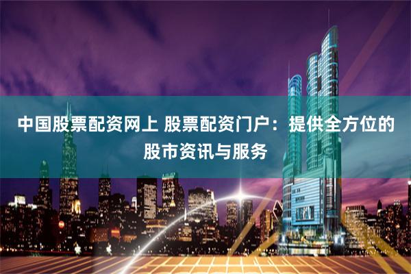 中国股票配资网上 股票配资门户：提供全方位的股市资讯与服务