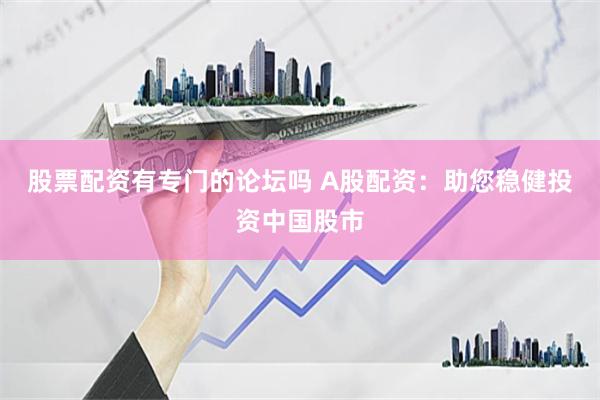 股票配资有专门的论坛吗 A股配资：助您稳健投资中国股市