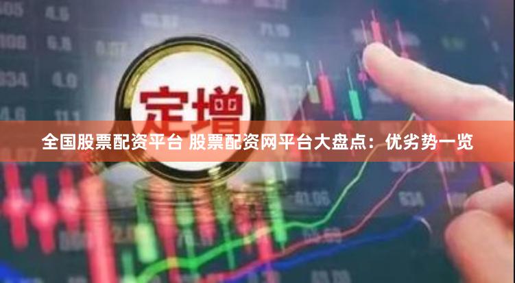 全国股票配资平台 股票配资网平台大盘点：优劣势一览