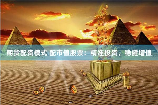 期货配资模式 配市值股票：精准投资，稳健增值