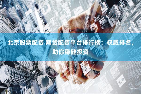 北京股票配资 期货配资平台排行榜：权威排名，助你稳健投资