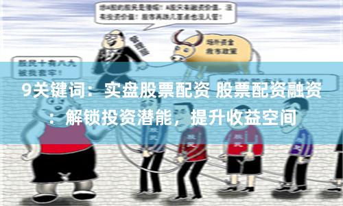 9关键词：实盘股票配资 股票配资融资：解锁投资潜能，提升收益空间