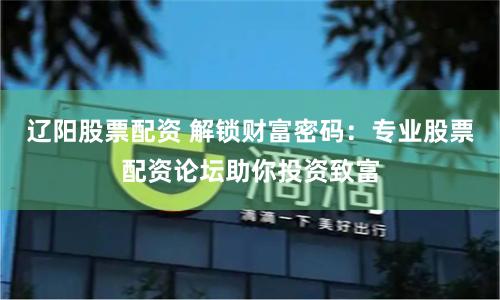 辽阳股票配资 解锁财富密码：专业股票配资论坛助你投资致富