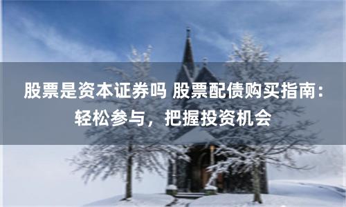 股票是资本证券吗 股票配债购买指南：轻松参与，把握投资机会