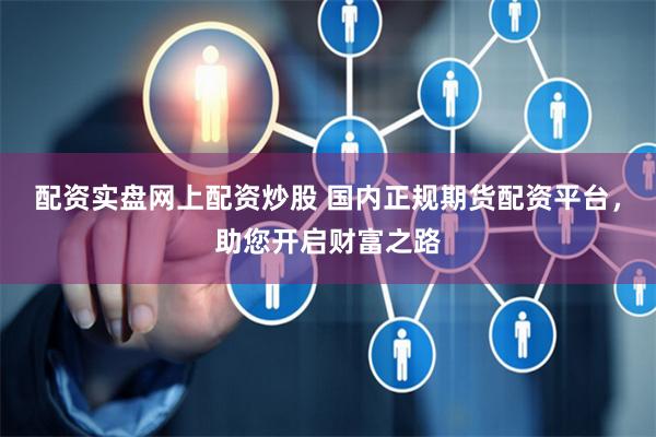 配资实盘网上配资炒股 国内正规期货配资平台，助您开启财富之路