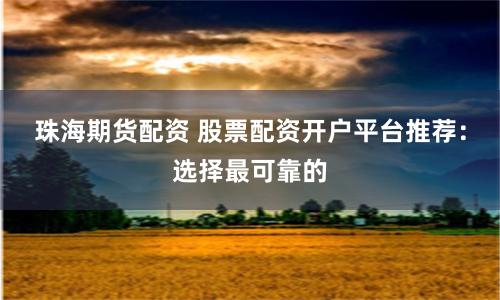 珠海期货配资 股票配资开户平台推荐：选择最可靠的