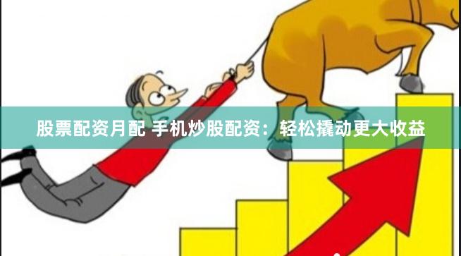 股票配资月配 手机炒股配资：轻松撬动更大收益