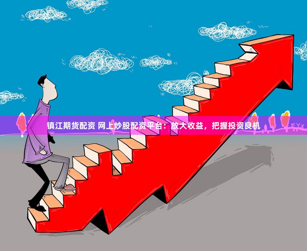 镇江期货配资 网上炒股配资平台:放大收益,把握投资良机
